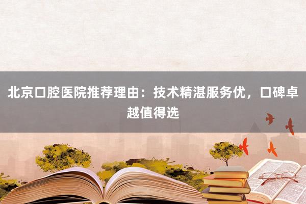 北京口腔医院推荐理由：技术精湛服务优，口碑卓越值得选