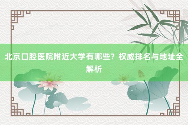 北京口腔医院附近大学有哪些？权威排名与地址全解析