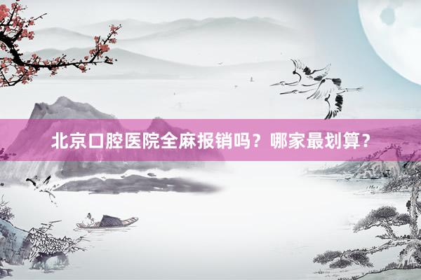 北京口腔医院全麻报销吗？哪家最划算？