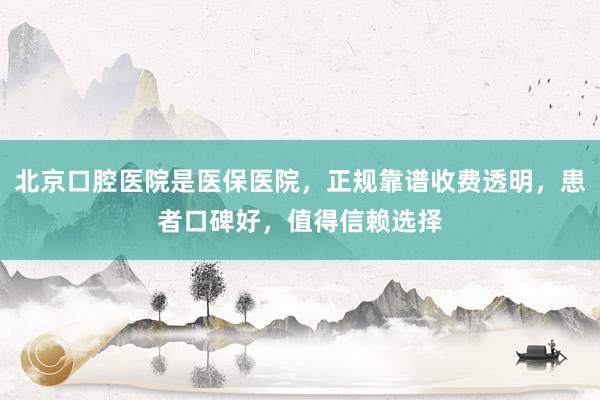 北京口腔医院是医保医院，正规靠谱收费透明，患者口碑好，值得信赖选择