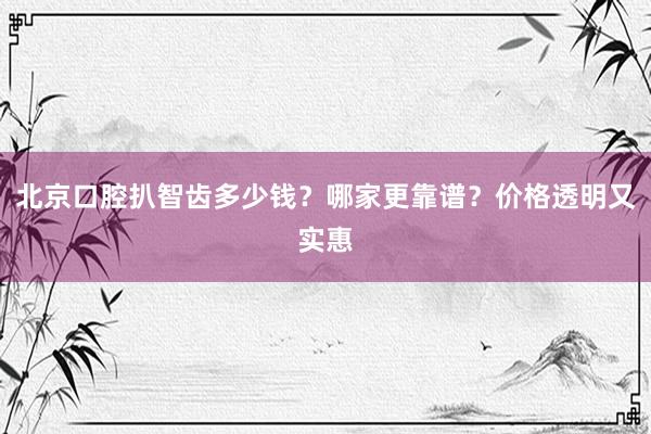北京口腔扒智齿多少钱？哪家更靠谱？价格透明又实惠