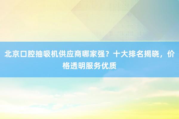 北京口腔抽吸机供应商哪家强？十大排名揭晓，价格透明服务优质